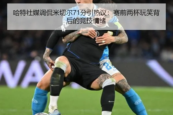 哈特社媒调侃米切尔71分引热议：赛前两杯玩笑背后的竞技情绪